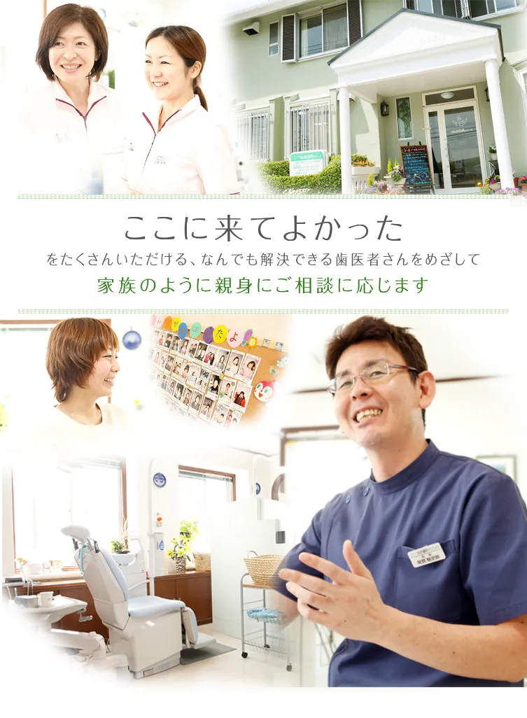 ここにきてよかった をたくさんいただける、なんでも解決できる歯医者さんをめざして 家族のように親身にご相談に応じます
