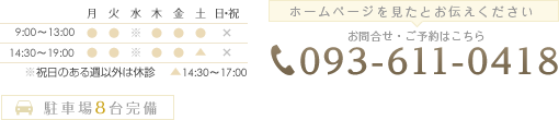 祝日のある週以外の休診 △14:00~17:00 ホームページを見たとお伝えください お問い合わせ・ご予約はこちら 093-611-0418 駐車場は8台完備